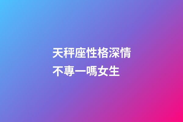 天秤座性格深情不專一嗎女生-第1張-星座運(yùn)勢-玄機(jī)派