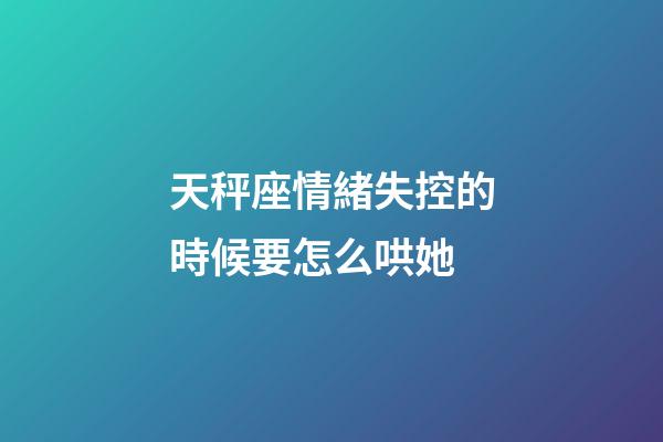 天秤座情緒失控的時候要怎么哄她-第1張-星座運勢-玄機派