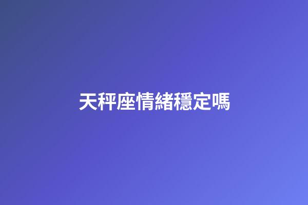 天秤座情緒穩定嗎-第1張-星座運勢-玄機派