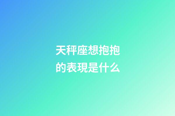 天秤座想抱抱的表現是什么-第1張-星座運勢-玄機派