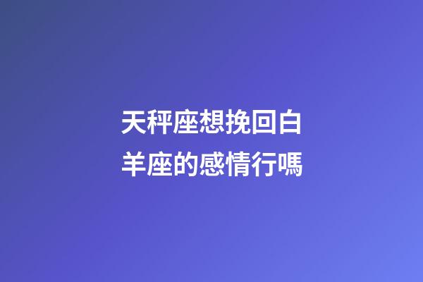 天秤座想挽回白羊座的感情行嗎-第1張-星座運勢-玄機派