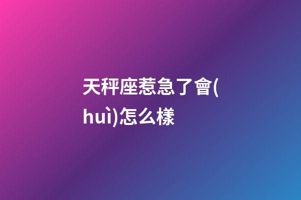 天秤座惹急了會(huì)怎么樣-第1張-星座運(yùn)勢(shì)-玄機(jī)派