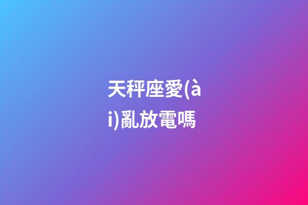 天秤座愛(ài)亂放電嗎-第1張-星座運(yùn)勢(shì)-玄機(jī)派