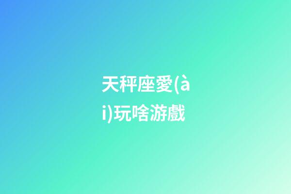 天秤座愛(ài)玩啥游戲-第1張-星座運(yùn)勢(shì)-玄機(jī)派