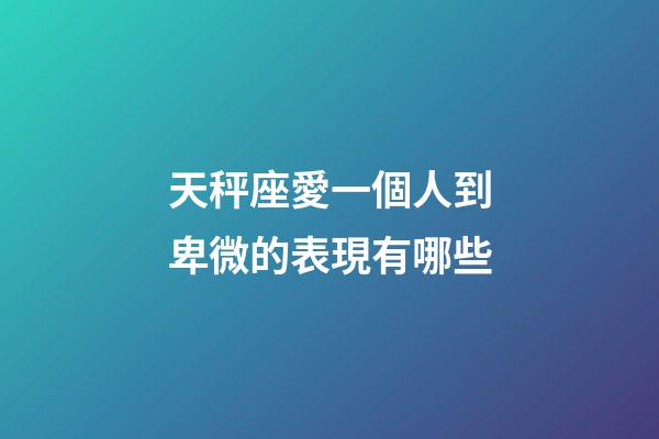 天秤座愛一個人到卑微的表現有哪些-第1張-星座運勢-玄機派