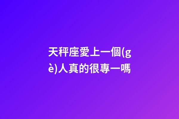 天秤座愛上一個(gè)人真的很專一嗎-第1張-星座運(yùn)勢(shì)-玄機(jī)派