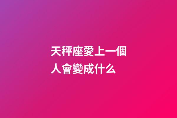 天秤座愛上一個人會變成什么-第1張-星座運勢-玄機派