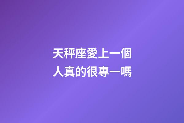 天秤座愛上一個人真的很專一嗎-第1張-星座運勢-玄機派