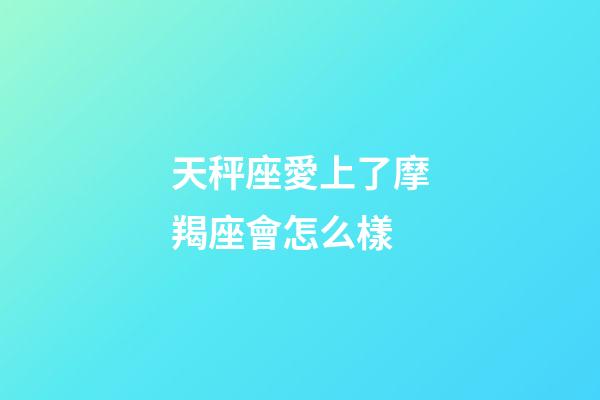 天秤座愛上了摩羯座會怎么樣-第1張-星座運勢-玄機派