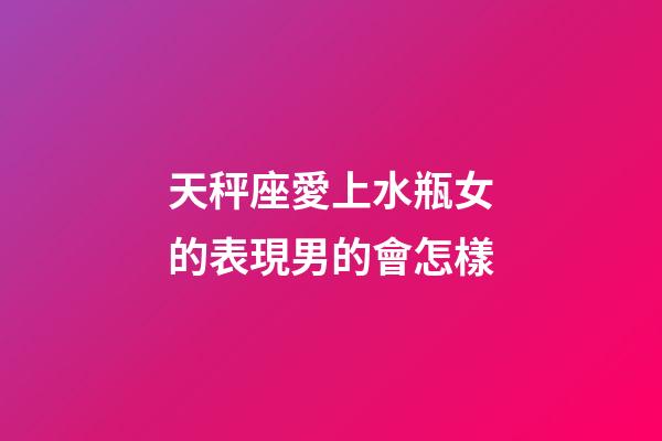 天秤座愛上水瓶女的表現男的會怎樣-第1張-星座運勢-玄機派