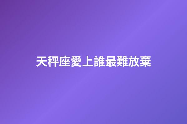 天秤座愛上誰最難放棄-第1張-星座運勢-玄機派