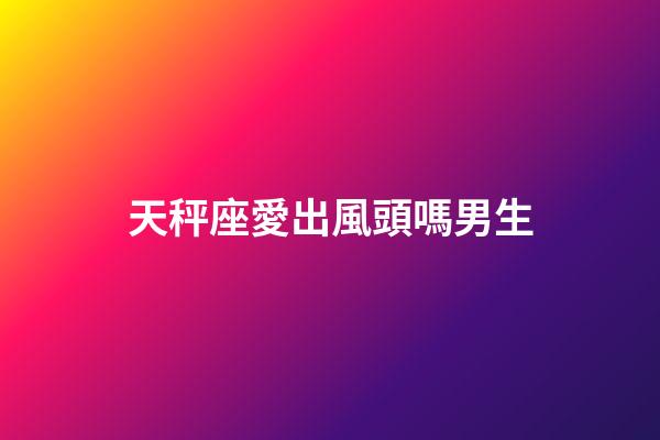 天秤座愛出風頭嗎男生-第1張-星座運勢-玄機派