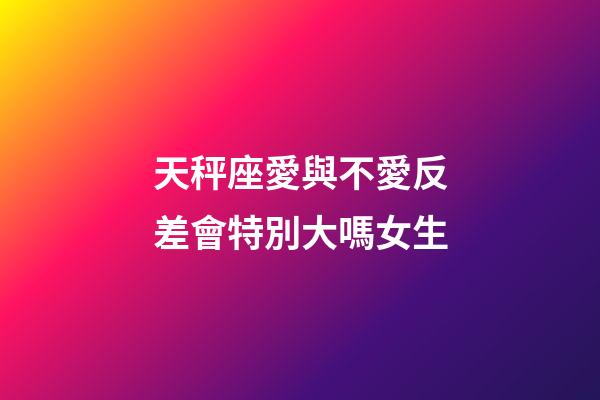 天秤座愛與不愛反差會特別大嗎女生-第1張-星座運勢-玄機派
