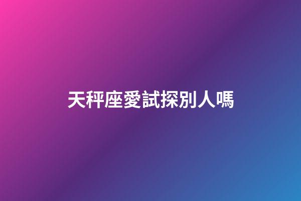 天秤座愛試探別人嗎-第1張-星座運勢-玄機派