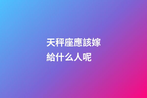 天秤座應該嫁給什么人呢-第1張-星座運勢-玄機派