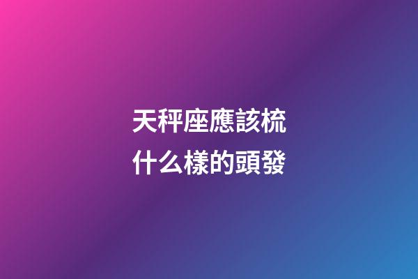 天秤座應該梳什么樣的頭發-第1張-星座運勢-玄機派