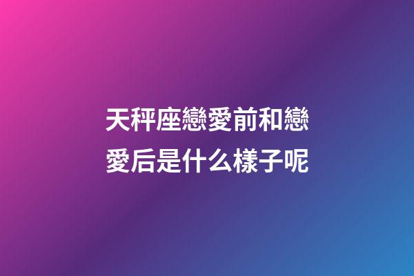天秤座戀愛前和戀愛后是什么樣子呢-第1張-星座運勢-玄機派