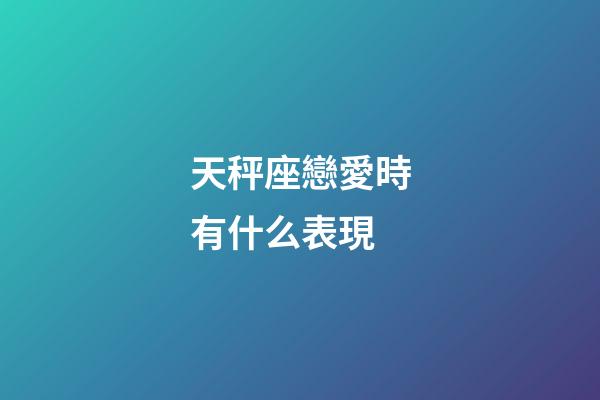 天秤座戀愛時有什么表現-第1張-星座運勢-玄機派