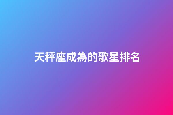 天秤座成為的歌星排名-第1張-星座運勢-玄機派