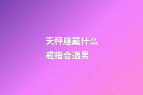 天秤座戴什么戒指合適男-第1張-星座運勢-玄機派