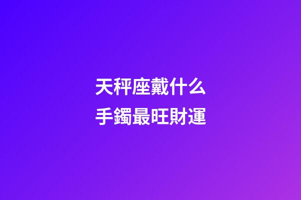 天秤座戴什么手鐲最旺財運