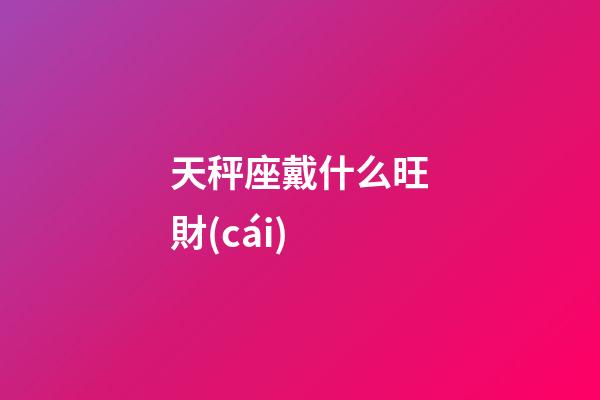 天秤座戴什么旺財(cái)-第1張-星座運(yùn)勢(shì)-玄機(jī)派