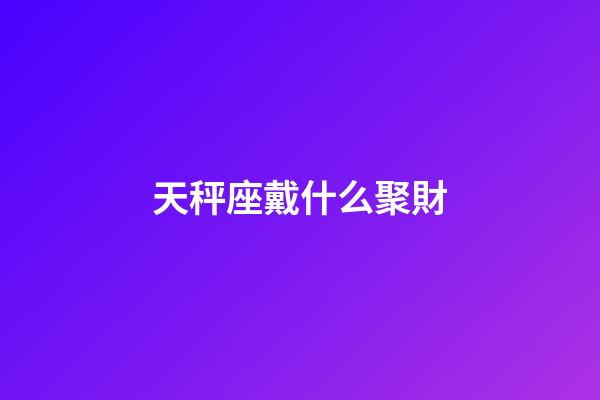 天秤座戴什么聚財-第1張-星座運勢-玄機派