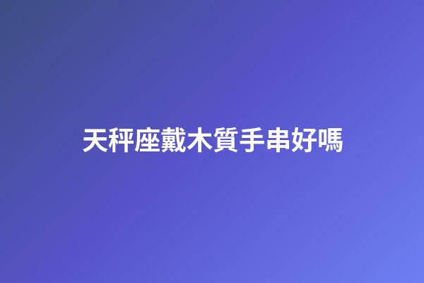 天秤座戴木質手串好嗎