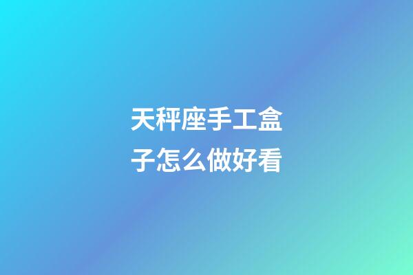 天秤座手工盒子怎么做好看-第1張-星座運勢-玄機派