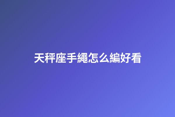 天秤座手繩怎么編好看-第1張-星座運勢-玄機派