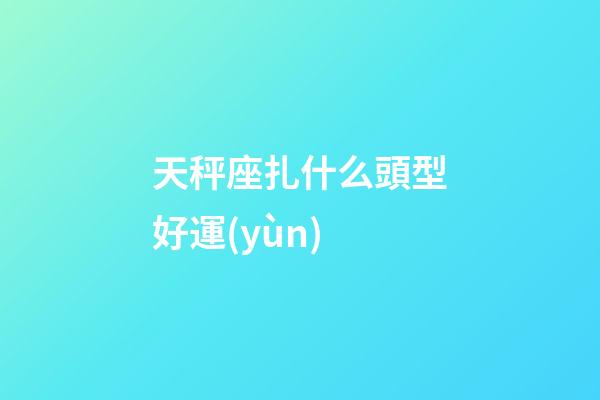 天秤座扎什么頭型好運(yùn)-第1張-星座運(yùn)勢(shì)-玄機(jī)派