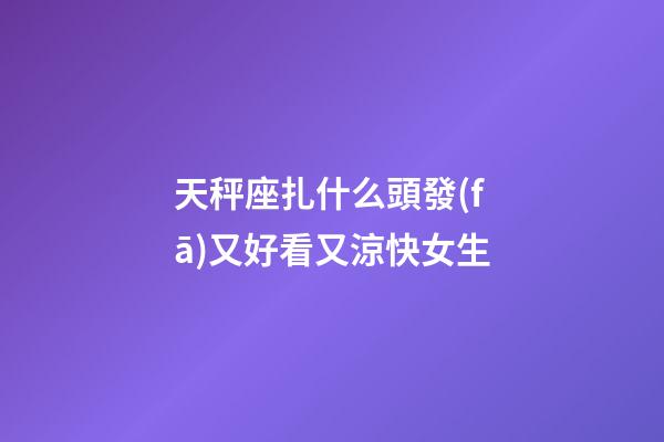 天秤座扎什么頭發(fā)又好看又涼快女生-第1張-星座運勢-玄機(jī)派