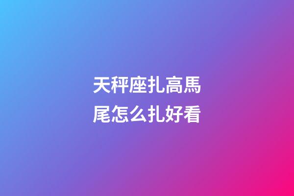 天秤座扎高馬尾怎么扎好看-第1張-星座運勢-玄機派