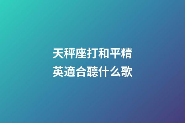 天秤座打和平精英適合聽什么歌-第1張-星座運勢-玄機派