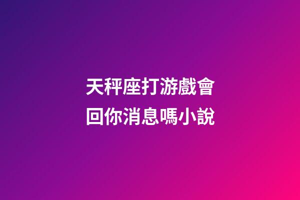 天秤座打游戲會回你消息嗎小說-第1張-星座運勢-玄機派