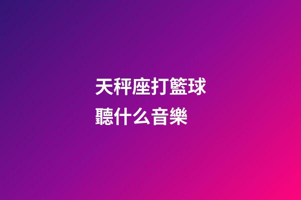 天秤座打籃球聽什么音樂-第1張-星座運勢-玄機派