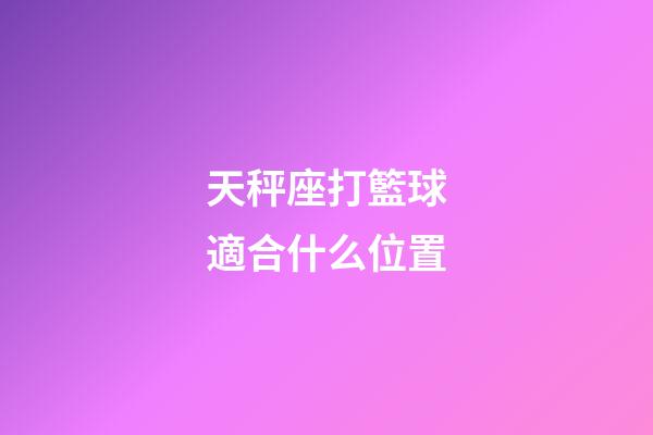 天秤座打籃球適合什么位置-第1張-星座運勢-玄機派