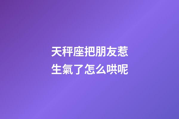 天秤座把朋友惹生氣了怎么哄呢-第1張-星座運勢-玄機派