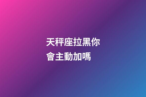 天秤座拉黑你會主動加嗎-第1張-星座運勢-玄機派