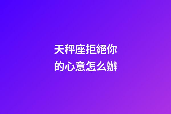 天秤座拒絕你的心意怎么辦-第1張-星座運勢-玄機派