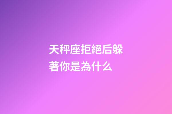 天秤座拒絕后躲著你是為什么-第1張-星座運勢-玄機派
