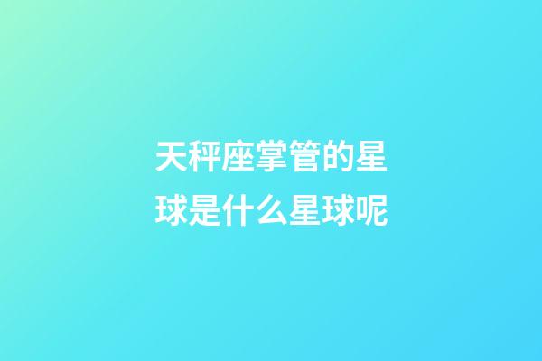 天秤座掌管的星球是什么星球呢-第1張-星座運(yùn)勢(shì)-玄機(jī)派