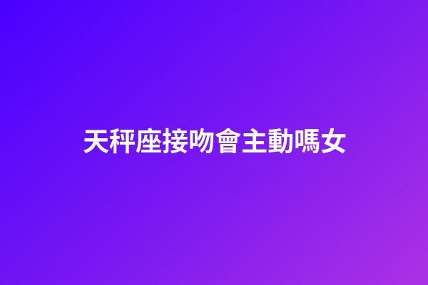 天秤座接吻會主動嗎女-第1張-星座運勢-玄機派