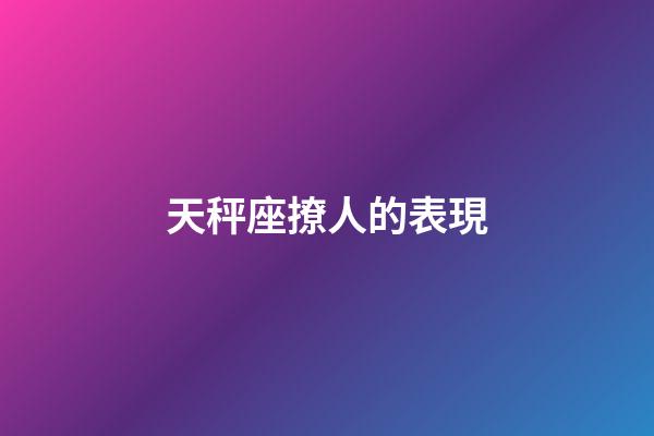 天秤座撩人的表現-第1張-星座運勢-玄機派