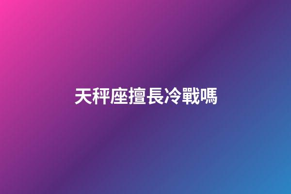 天秤座擅長冷戰嗎-第1張-星座運勢-玄機派