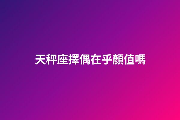 天秤座擇偶在乎顏值嗎-第1張-星座運勢-玄機派