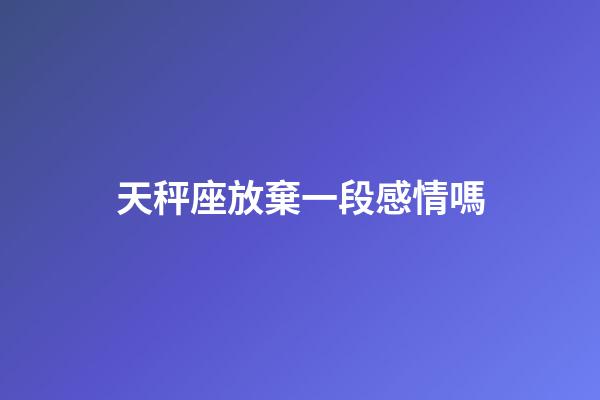 天秤座放棄一段感情嗎-第1張-星座運(yùn)勢-玄機(jī)派
