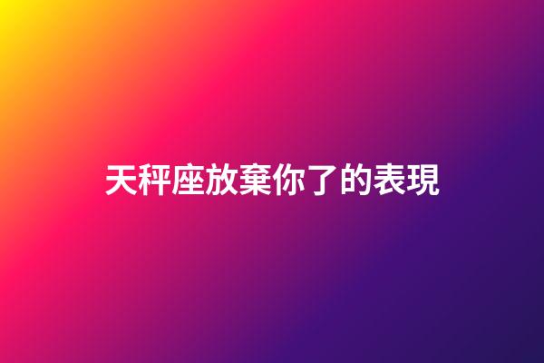 天秤座放棄你了的表現-第1張-星座運勢-玄機派