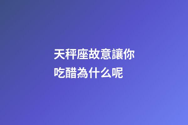天秤座故意讓你吃醋為什么呢-第1張-星座運勢-玄機派