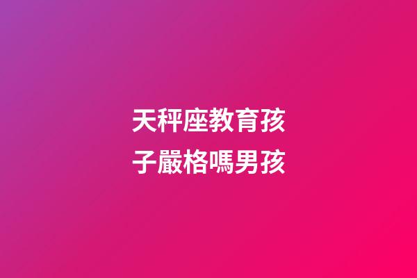 天秤座教育孩子嚴格嗎男孩-第1張-星座運勢-玄機派